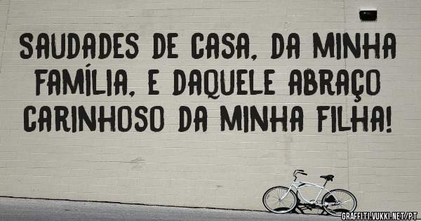 Saudades de casa, da minha família, e daquele abraço carinhoso da minha filha! 