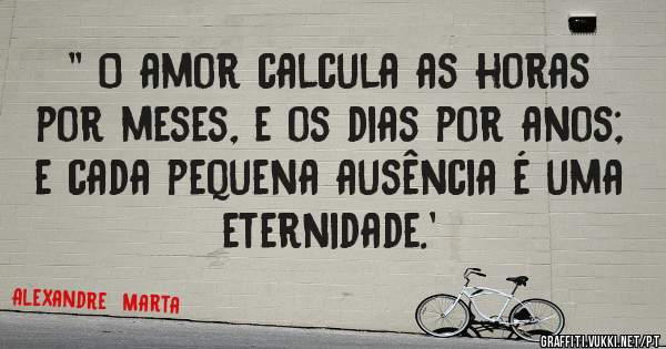 '' O amor calcula as horas por meses, e os dias por anos; e cada pequena ausência é uma eternidade.' 