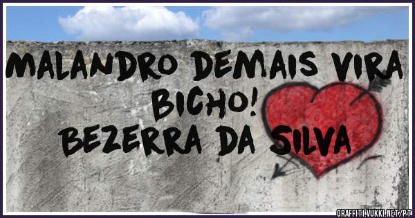 Malandro demais vira bicho!
                Bezerra da Silva