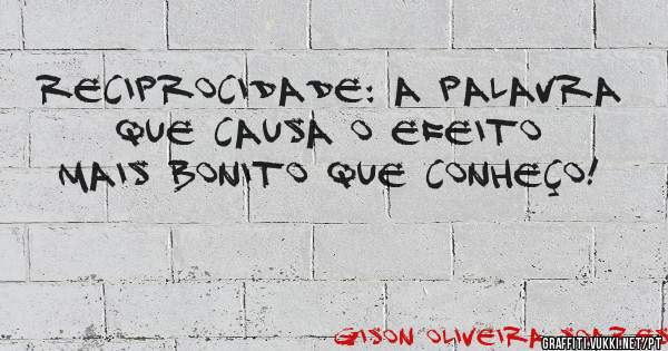 Reciprocidade: A palavra que causa o efeito mais bonito que conheço!

