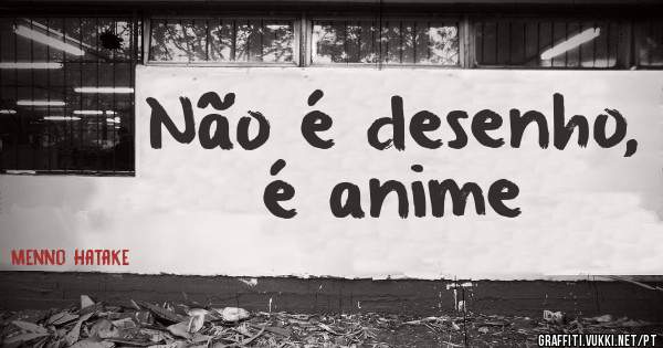 Não é desenho, é anime