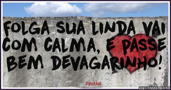Folga sua linda vai com calma, e passe bem devagarinho!