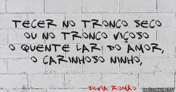 Tecer no tronco seco ou no tronco viçoso
O quente lar do amor, o carinhoso ninho,