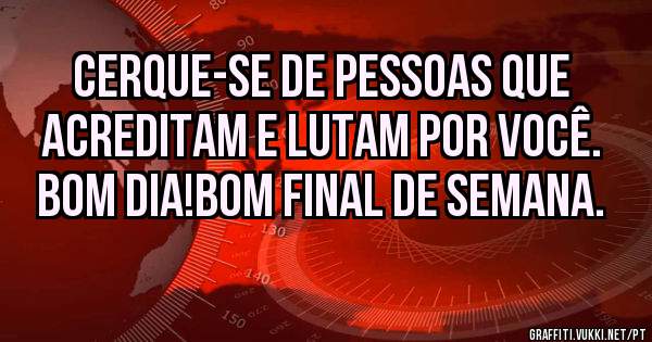 Cerque-se de pessoas que acreditam e lutam por você. Bom dia!Bom final de semana.