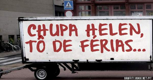 CHUPA HELEN, TÔ DE FÉRIAS...