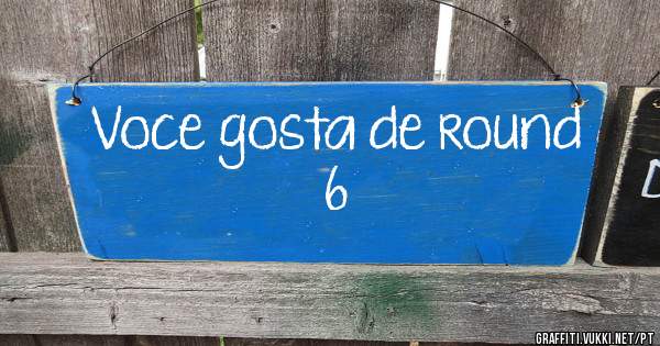 Voce gosta de round 6