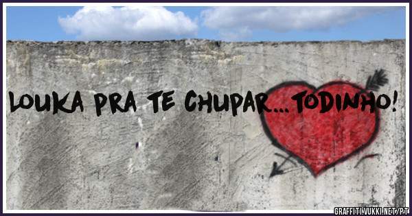 Louka pra te chupar...todinho!