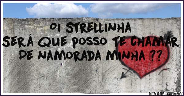 Oi Strellinha 
Será que posso te chamar 
De namorada minha ?? 