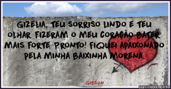 Gizélia, teu sorriso lindo e teu olhar fizeram o meu coração bater mais forte. Pronto! Fiquei apaixonado pela minha baixinha morena.