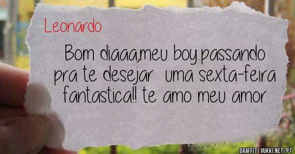 Bom diaaa,meu boy..passando pra te desejar  uma sexta-feira fantastica!! te amo meu amor