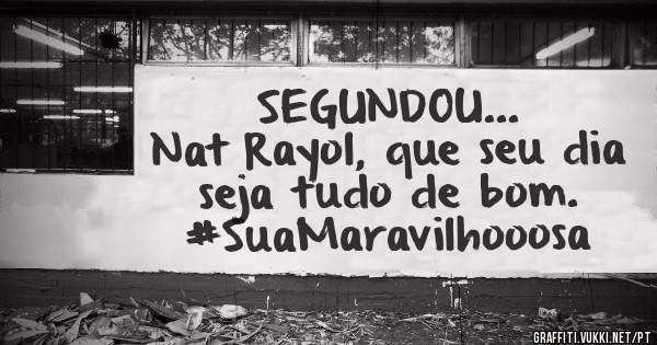SEGUNDOU...
Nat Rayol, que seu dia seja tudo de bom. 

#SuaMaravilhooosa