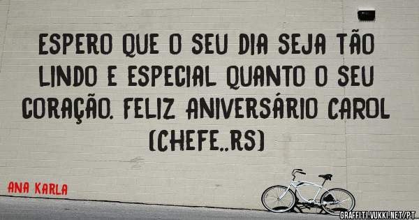 Espero que o seu dia seja tão lindo e especial quanto o seu coração. Feliz Aniversário CAROL (Chefe..rs)