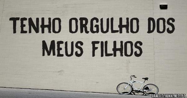 Tenho orgulho dos meus filhos 