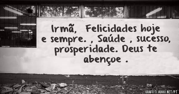 Irmã,  Felicidades hoje e sempre. , Saúde , sucesso,  prosperidade. Deus te abençoe .