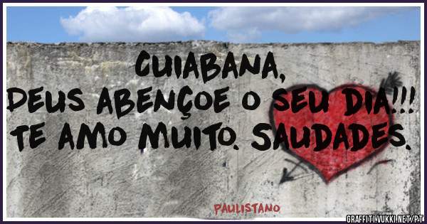 Cuiabana, 
Deus abençoe o seu dia!!!
 Te amo muito. Saudades.