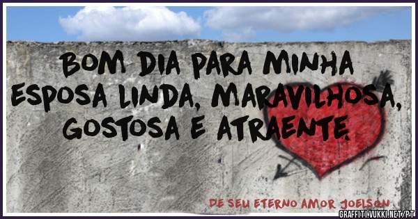 Bom dia para minha esposa linda, maravilhosa, gostosa e atraente. 