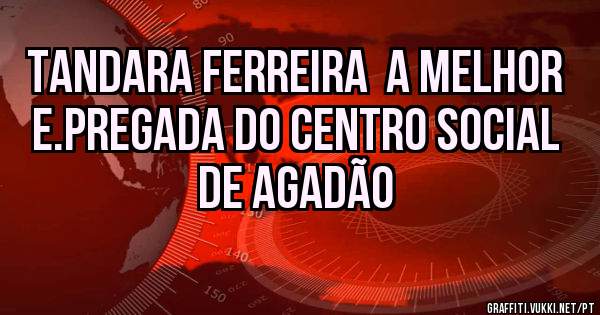 Tandara Ferreira  a melhor  e.pregada do centro social de agadão 