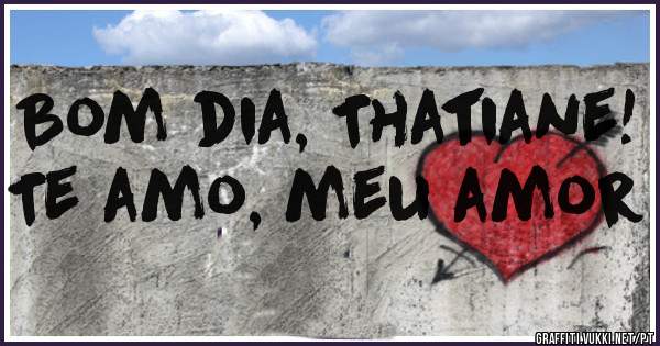 Bom dia, Thatiane!
Te amo, meu amor
