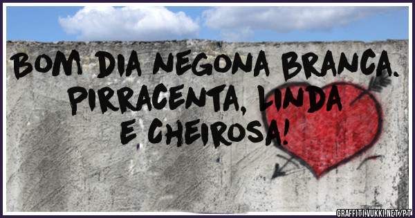 Bom dia negona branca. Pirracenta, Linda e Cheirosa!