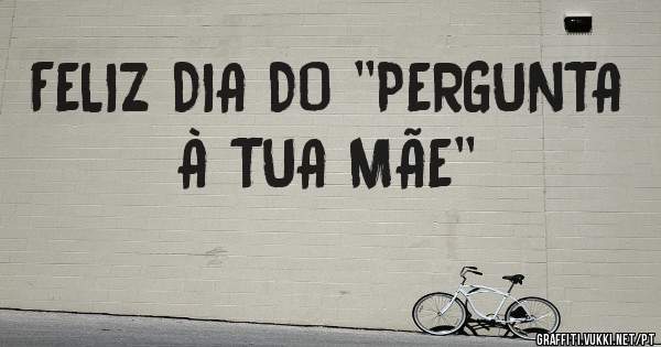 FELIZ DIA DO ''PERGUNTA À TUA MÃE''