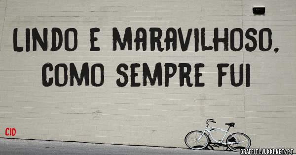 Lindo e maravilhoso, como sempre fui