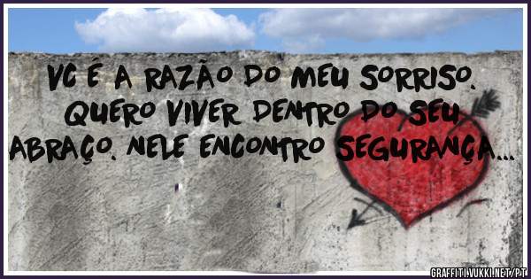 VC É A RAZÃO DO MEU SORRISO.  QUERO VIVER DENTRO DO SEU ABRAÇO. NELE ENCONTRO SEGURANÇA... 