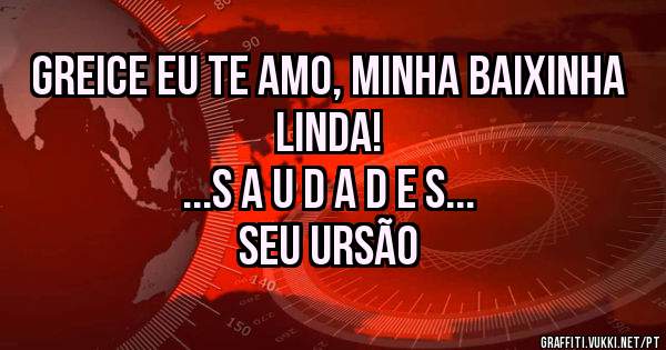 GREICE EU TE AMO, MINHA BAIXINHA LINDA! 

...S A U D A D E S... 

SEU URSÃO