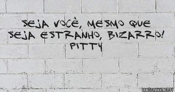Seja você, mesmo que seja estranho, bizarro!
Pitty

