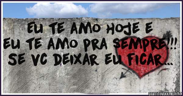 Eu te amo hoje e eu te amo pra sempre!!! Se vc deixar eu ficar...