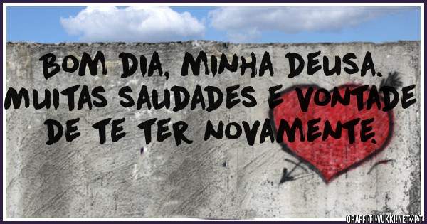 Bom dia, minha deusa. Muitas saudades e vontade de te ter novamente.