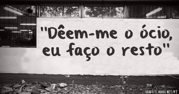 ''Dêem-me o ócio, eu faço o resto''