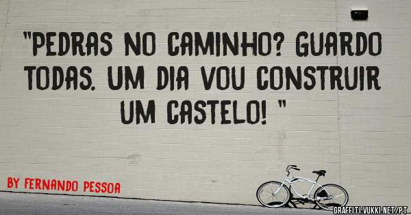 ''Pedras no caminho? Guardo todas. Um dia vou construir um castelo! ''