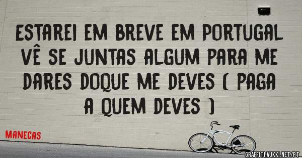 Estarei em breve em Portugal vê se juntas algum para me dares doque me deves ( paga a quem deves ) 