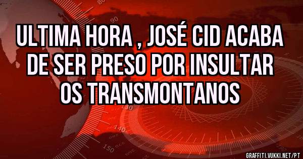 ultima hora , José Cid acaba de ser preso por insultar os transmontanos 