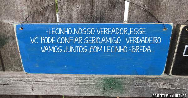-LECINHO..NOSSO VEREADOR,,ESSE   VC  PODE CONFIAR SÉRIO,AMIGO   VERDADEIRO VAMOS JUNTOS ,COM LECINHO -BREDA
