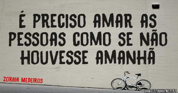 É preciso amar as pessoas como se não houvesse amanhã