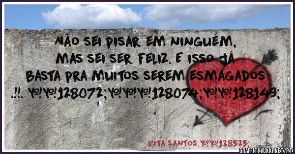 Não sei pisar em ninguém, mas sei ser feliz. E isso já basta pra muitos serem esmagados .!!. 👈✌👊💕