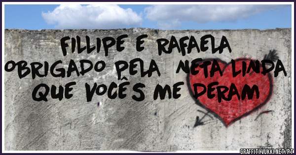 FILLIPE E RAFAELA 
OBRIGADO PELA  NETA LINDA 
QUE VOCÊS ME DERAM 
