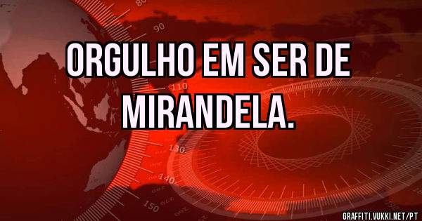 ORGULHO EM SER DE
 MIRANDELA. 
