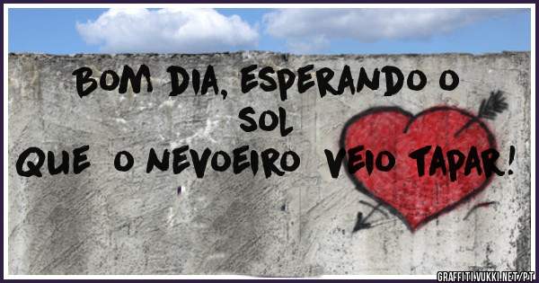      Bom dia, esperando o sol
     Que  o nevoeiro  veio tapar!