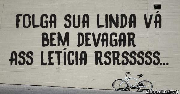 Folga sua linda vá bem devagar
Ass Letícia rsrsssss...