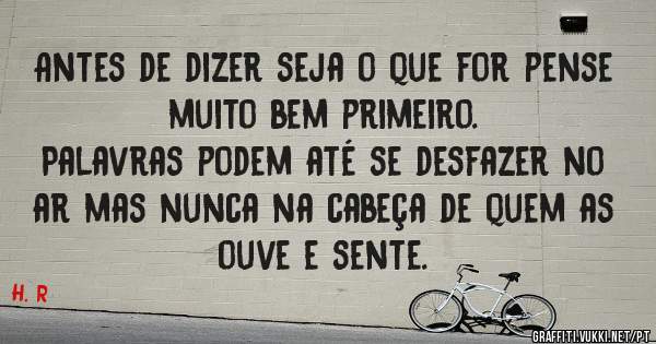 Antes de dizer seja o que for pense muito bem primeiro. 
Palavras podem até se desfazer no ar mas nunca na cabeça de quem as ouve e sente.  