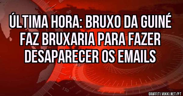 Última hora: Bruxo da Guiné faz bruxaria para fazer desaparecer os emails