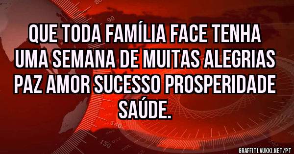 Que toda família face tenha uma semana de muitas alegrias paz amor sucesso prosperidade saúde. 