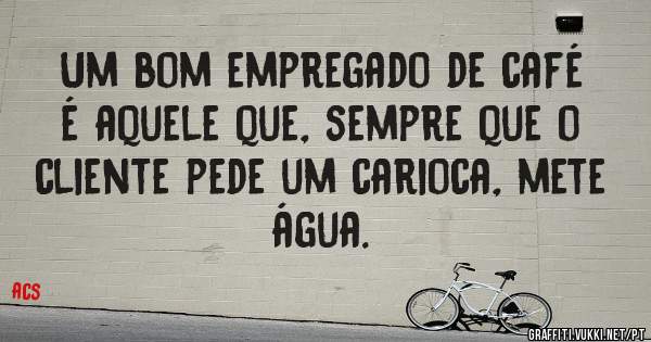 Um bom empregado de café é aquele que, sempre que o cliente pede um carioca, mete água.