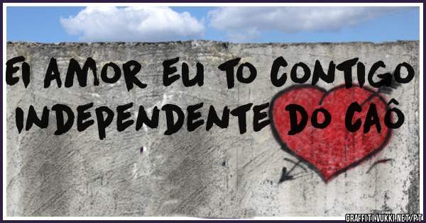 Ei amor eu to contigo independente do caô