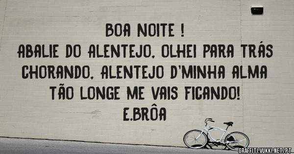 Boa Noite !
Abalie do Alentejo, olhei para trás  chorando, Alentejo d'minha alma tão longe me vais ficando!
E.Brôa 