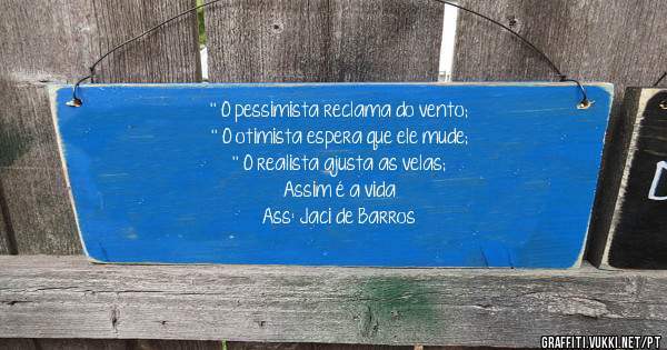 '' O pessimista reclama do vento;
'' O otimista espera que ele mude;
'' O realista ajusta as velas; 
Assim é a vida 
Ass: Jaci de Barros