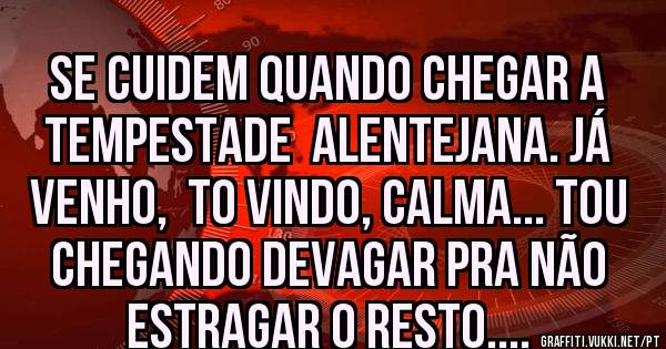 Se cuidem quando chegar a tempestade  Alentejana. Já venho,  to vindo, calma... Tou chegando devagar pra não estragar o resto.... 