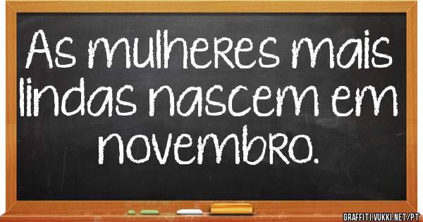 As mulheres mais lindas nascem em novembro.